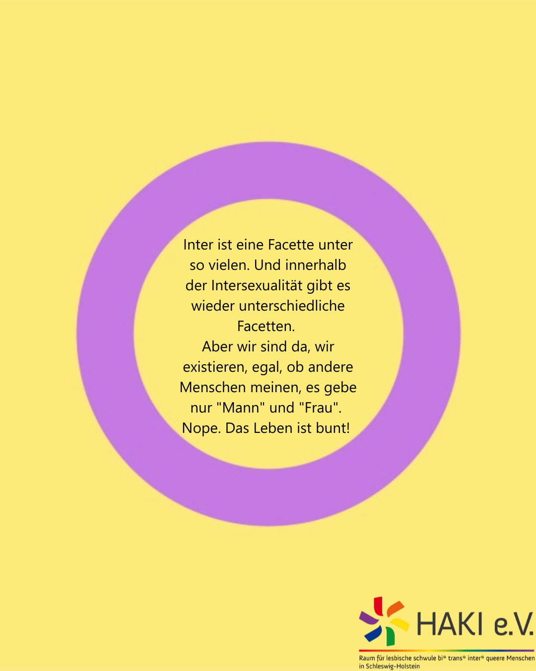 Inter ist eine Facette unter so vielen. Und innerhalb der Intersexualität gibt es wieder unterschiedliche racetten. Aber wir sind da, wir existieren, egal, ob andere Menschen meinen, es gebe nur "Mann" und "Frau" Nope. Das Leben ist bunt!